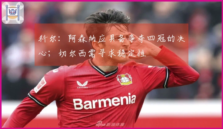 科尔：阿森纳应具备争夺四冠的决心；切尔西需寻求稳定性