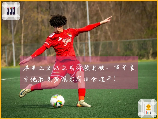 库里三分记录或将被打破，华子表示他和克努佩尔有机会追平！