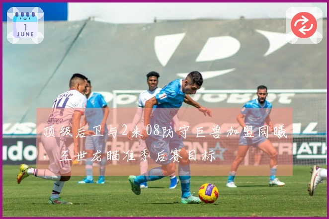 顶级后卫与2米08防守巨兽加盟同曦，王世龙瞄准季后赛目标