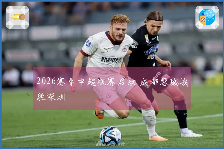 2026赛季中超联赛启动 成都蓉城战胜深圳