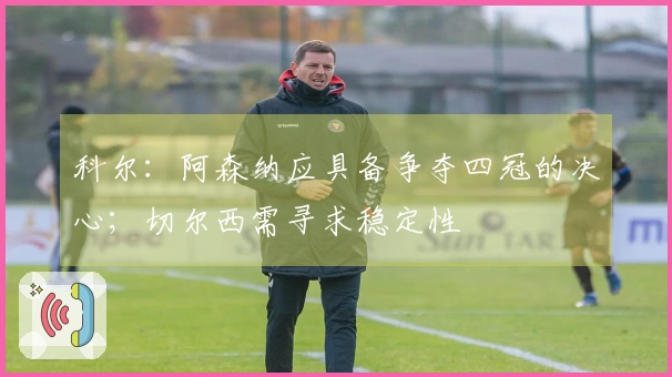 科尔：阿森纳应具备争夺四冠的决心；切尔西需寻求稳定性