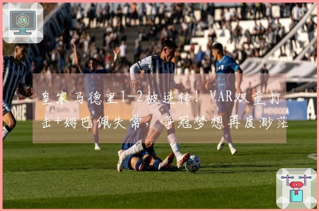 皇家马德里1-2被逆转！VAR双重打击+姆巴佩失常，争冠梦想再度渺茫？