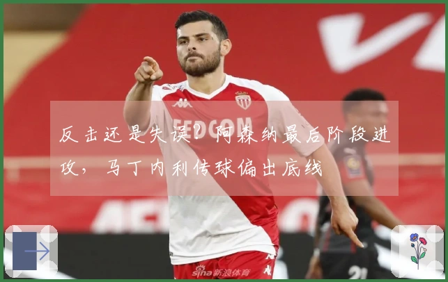 反击还是失误？阿森纳最后阶段进攻，马丁内利传球偏出底线
