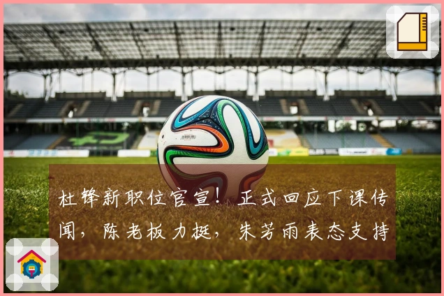 杜锋新职位官宣！正式回应下课传闻，陈老板力挺，朱芳雨表态支持