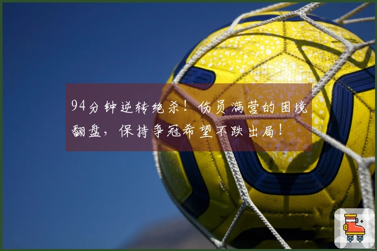 94分钟逆转绝杀！伤员满营的困境翻盘，保持争冠希望不跌出局！