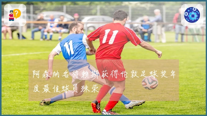 阿森纳名将赖斯获得伦敦足球奖年度最佳球员殊荣