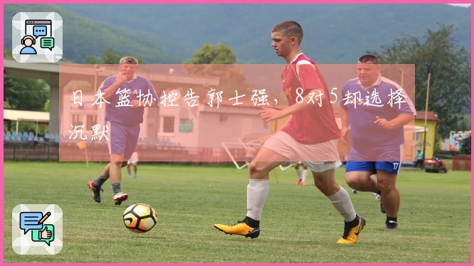日本篮协控告郭士强，8对5却选择沉默
