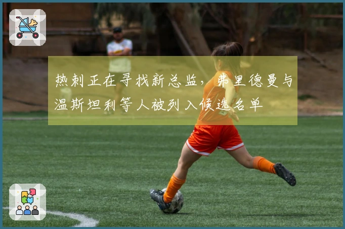 热刺正在寻找新总监，弗里德曼与温斯坦利等人被列入候选名单