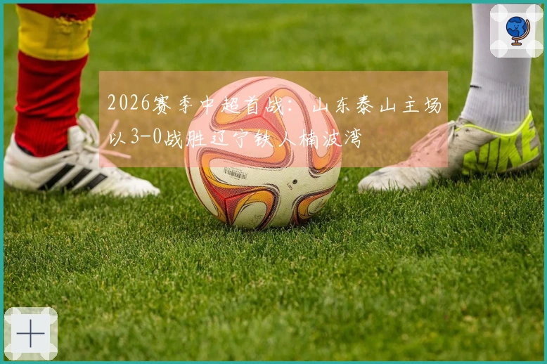2026赛季中超首战：山东泰山主场以3-0战胜辽宁铁人楠波湾