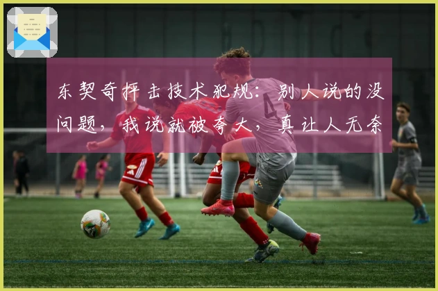东契奇抨击技术犯规：别人说的没问题，我说就被夸大，真让人无奈
