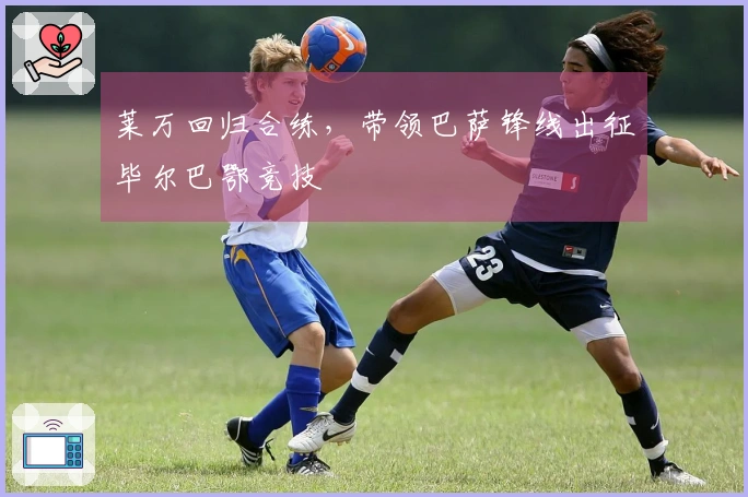 莱万回归合练，带领巴萨锋线出征毕尔巴鄂竞技