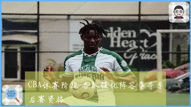 CBA休赛阶段 各队强化阵容争夺季后赛资格