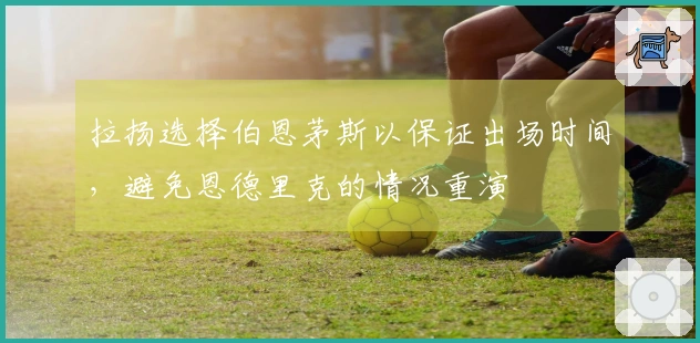 拉扬选择伯恩茅斯以保证出场时间，避免恩德里克的情况重演