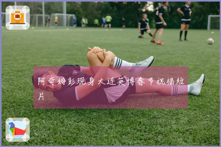 阿奇姆彭现身大连英博春节祝福短片