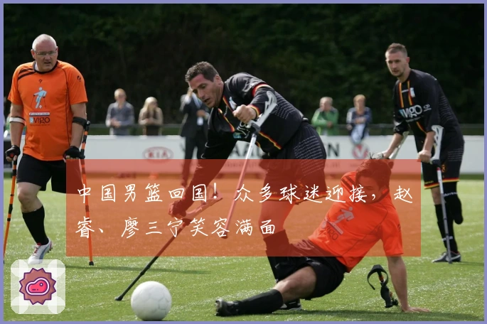 中国男篮回国！众多球迷迎接，赵睿、廖三宁笑容满面