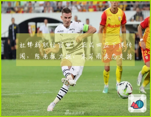 杜锋新职位官宣！正式回应下课传闻，陈老板力挺，朱芳雨表态支持