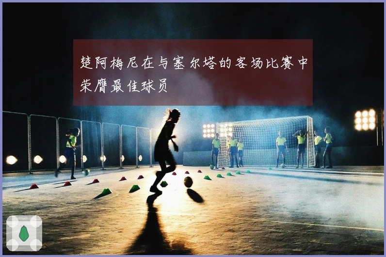 楚阿梅尼在与塞尔塔的客场比赛中荣膺最佳球员