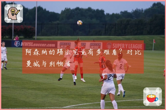 阿森纳的踢法究竟有多难看？对比曼城与利物浦