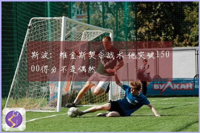 斯波：维金斯契合战术 他突破15000得分不是偶然