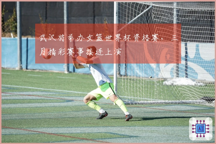 武汉将举办女篮世界杯资格赛，三月精彩赛事接连上演