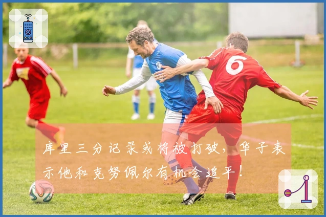 库里三分记录或将被打破，华子表示他和克努佩尔有机会追平！