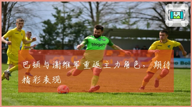 巴顿与谢维军重返主力角色，期待精彩表现
