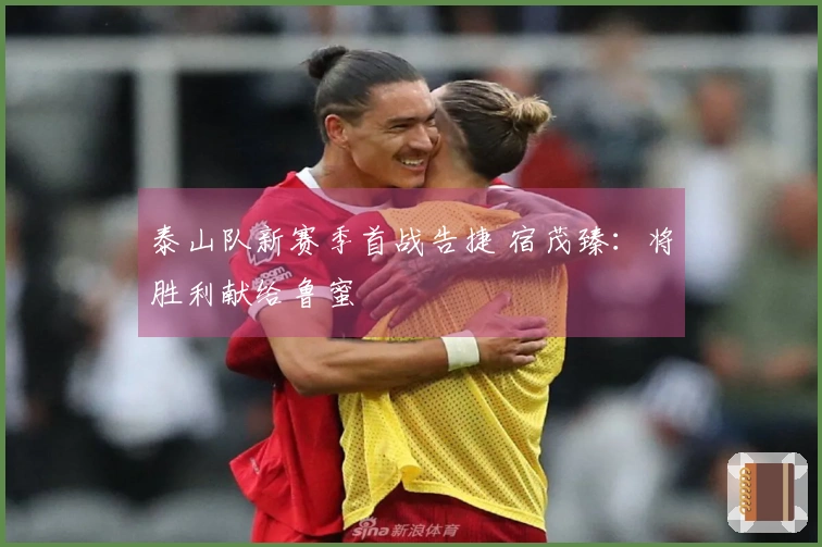 泰山队新赛季首战告捷 宿茂臻：将胜利献给鲁蜜