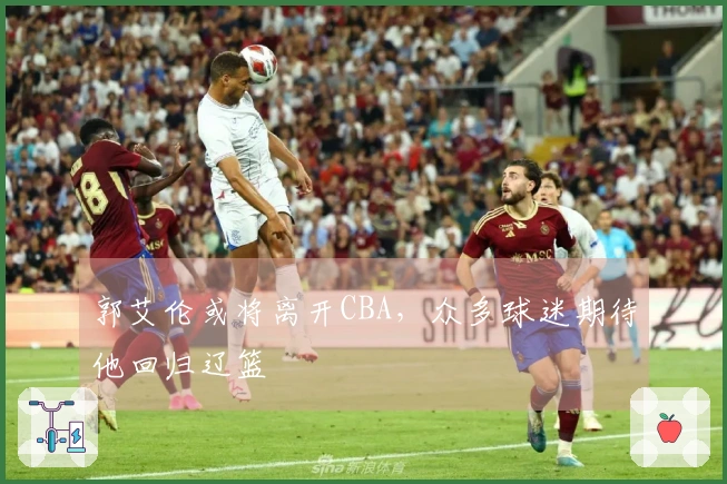 郭艾伦或将离开CBA，众多球迷期待他回归辽篮