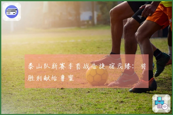 泰山队新赛季首战告捷 宿茂臻：将胜利献给鲁蜜