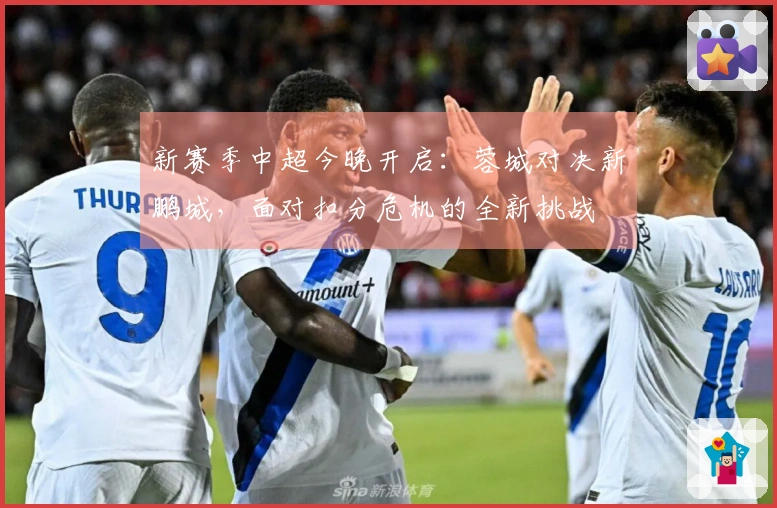 新赛季中超今晚开启：蓉城对决新鹏城，面对扣分危机的全新挑战