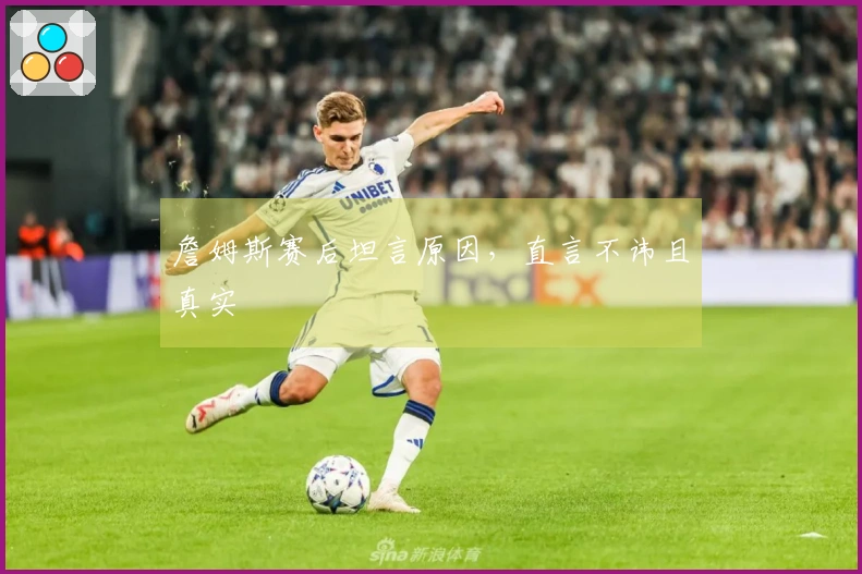 詹姆斯赛后坦言原因，直言不讳且真实