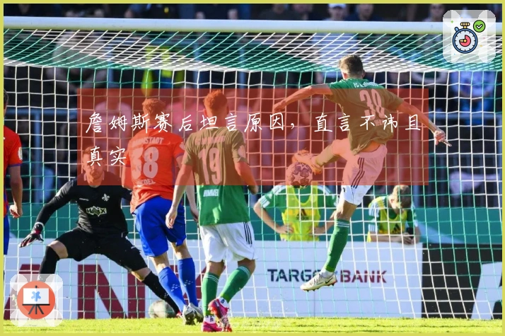 詹姆斯赛后坦言原因，直言不讳且真实