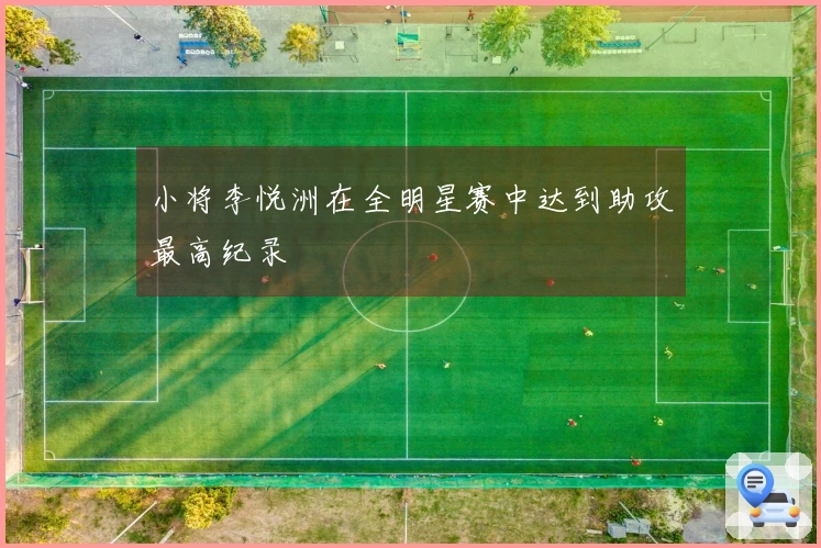 小将李悦洲在全明星赛中达到助攻最高纪录